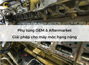 Phụ tùng OEM & Aftermarket - Giải pháp cho máy móc hạng nặng